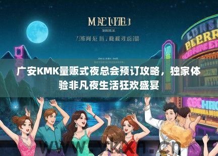 广安KMK量贩式夜总会预订攻略，独家体验非凡夜生活狂欢盛宴