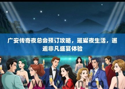 广安传奇夜总会预订攻略，璀璨夜生活，邂逅非凡盛宴体验