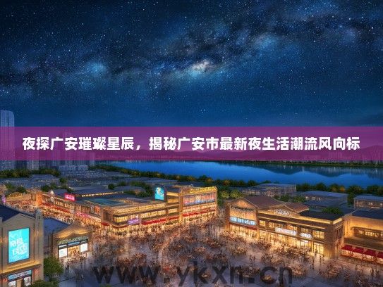 夜探广安璀璨星辰，揭秘广安市最新夜生活潮流风向标