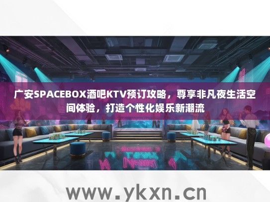 广安SPACEBOX酒吧KTV预订攻略，尊享非凡夜生活空间体验，打造个性化娱乐新潮流